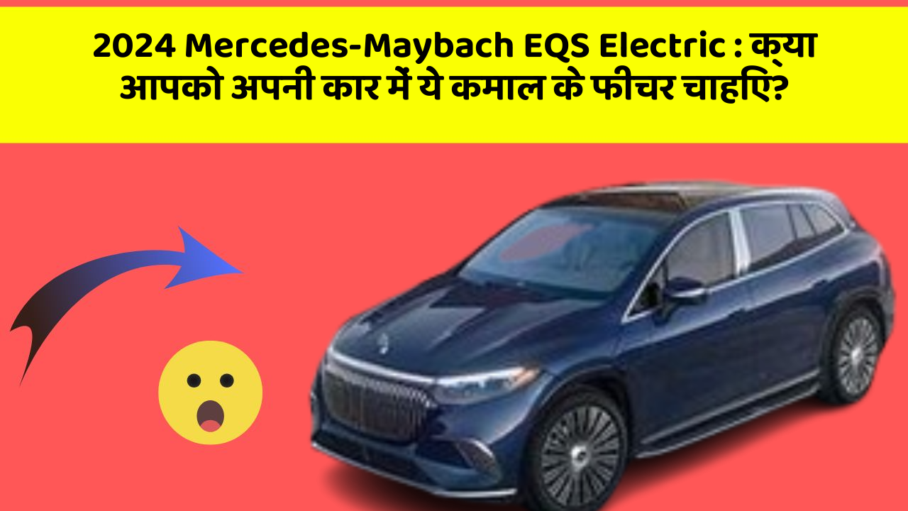 2024 Mercedes-Maybach EQS Electric: क्या आपको अपनी कार में ये कमाल के फीचर चाहिए?