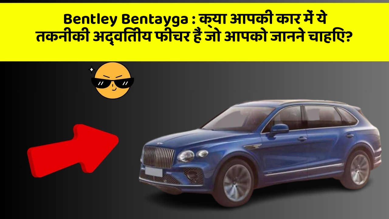 Bentley Bentayga: क्या आपकी कार में ये तकनीकी अद्वितीय फीचर हैं जो आपको जानने चाहिए?