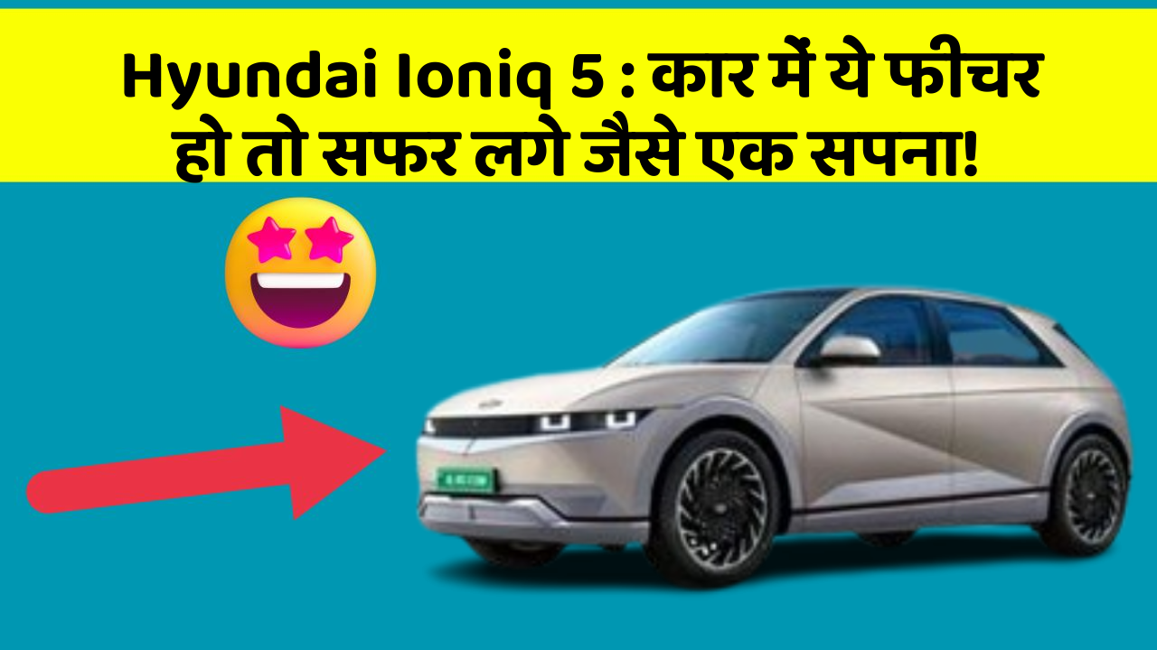 Hyundai Ioniq 5 : कार में ये फीचर हो तो सफर लगे जैसे एक सपना!