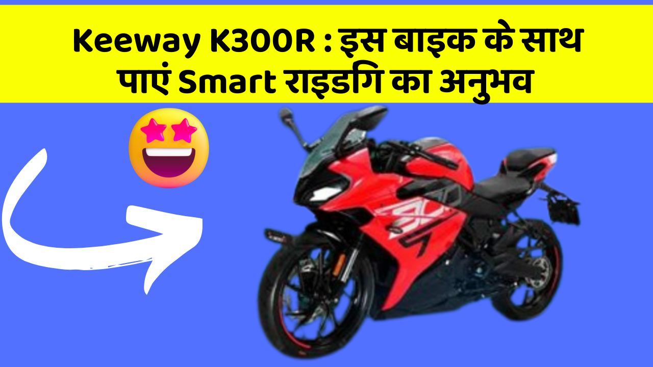 Keeway K300R : इस बाइक के साथ पाएं Smart राइडिंग का अनुभव