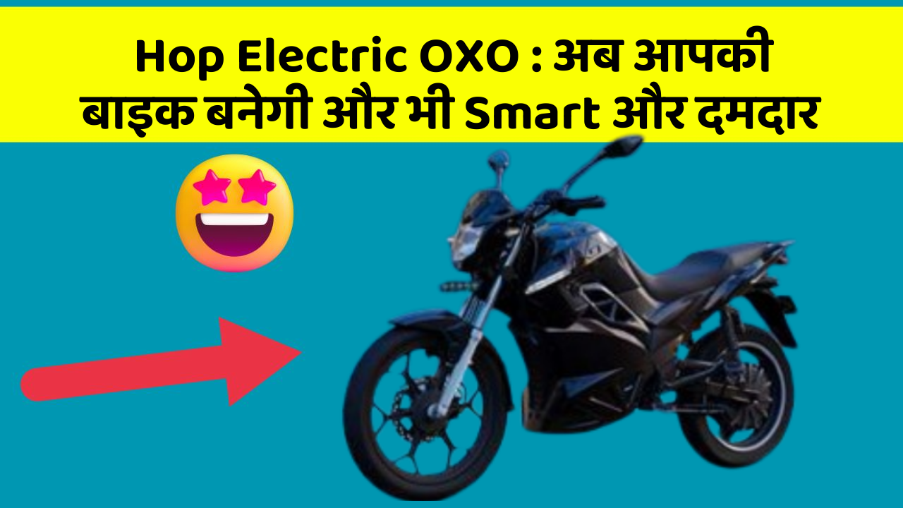 Hop Electric OXO : अब आपकी बाइक बनेगी और भी Smart और दमदार