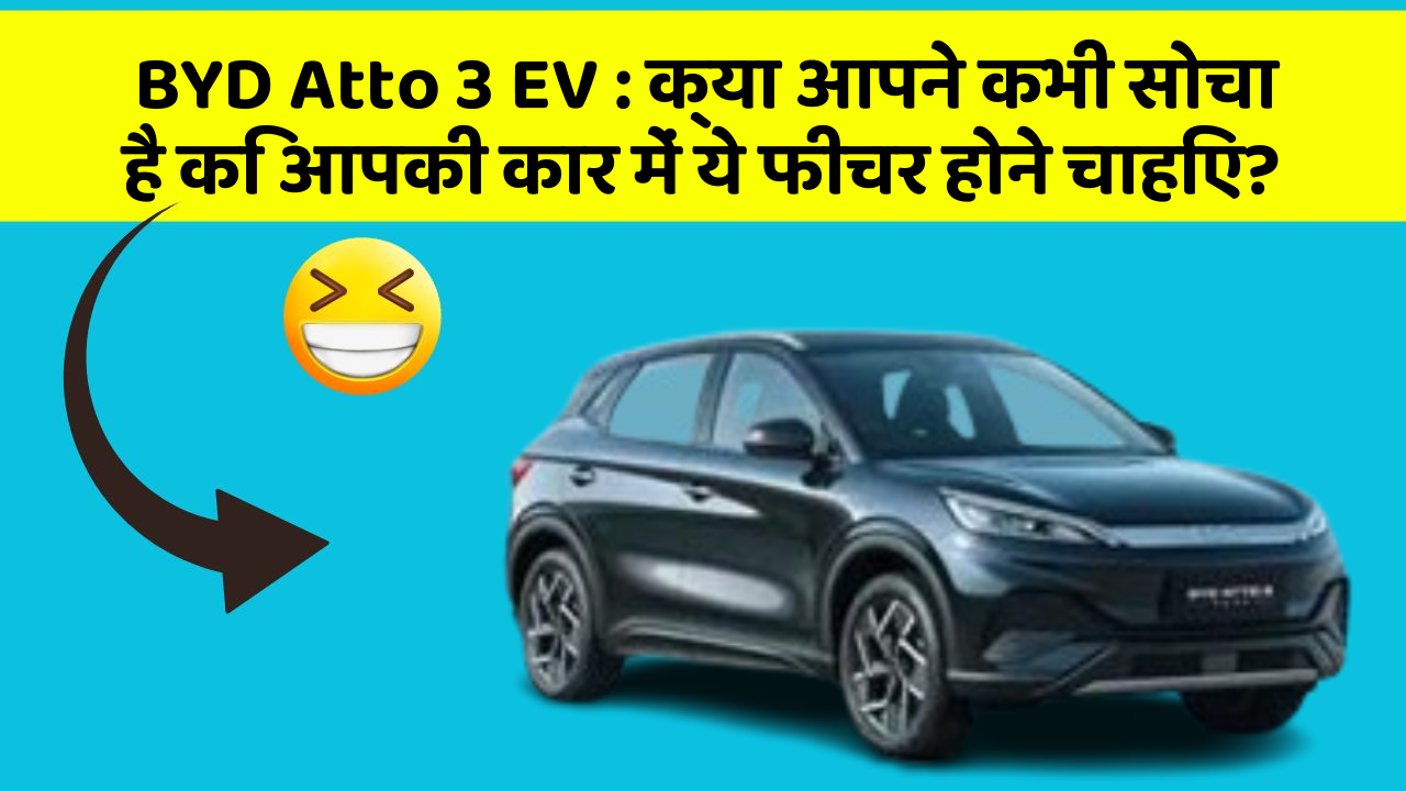 BYD Atto 3 EV: क्या आपने कभी सोचा है कि आपकी कार में ये फीचर होने चाहिए?