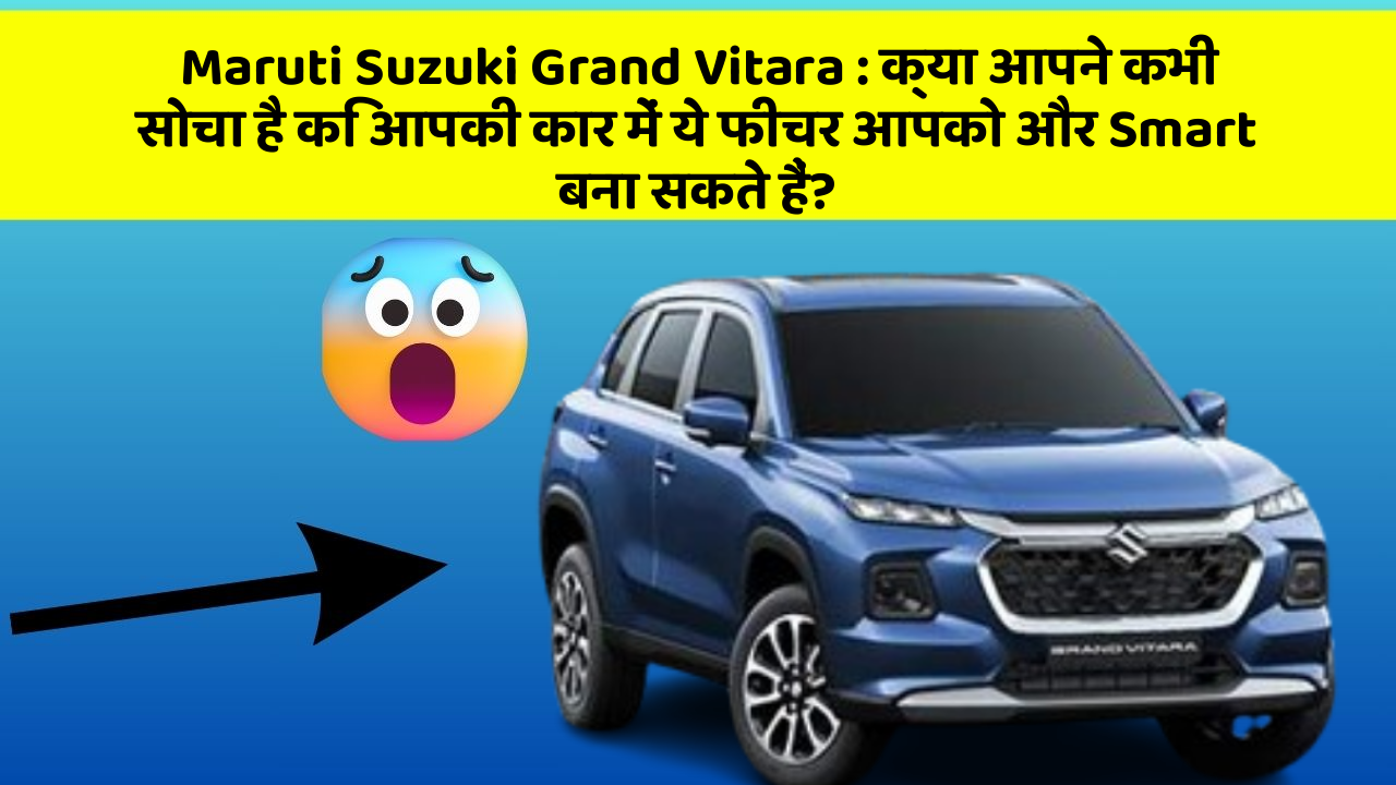 Maruti Suzuki Grand Vitara: क्या आपने कभी सोचा है कि आपकी कार में ये फीचर आपको और Smart बना सकते हैं?