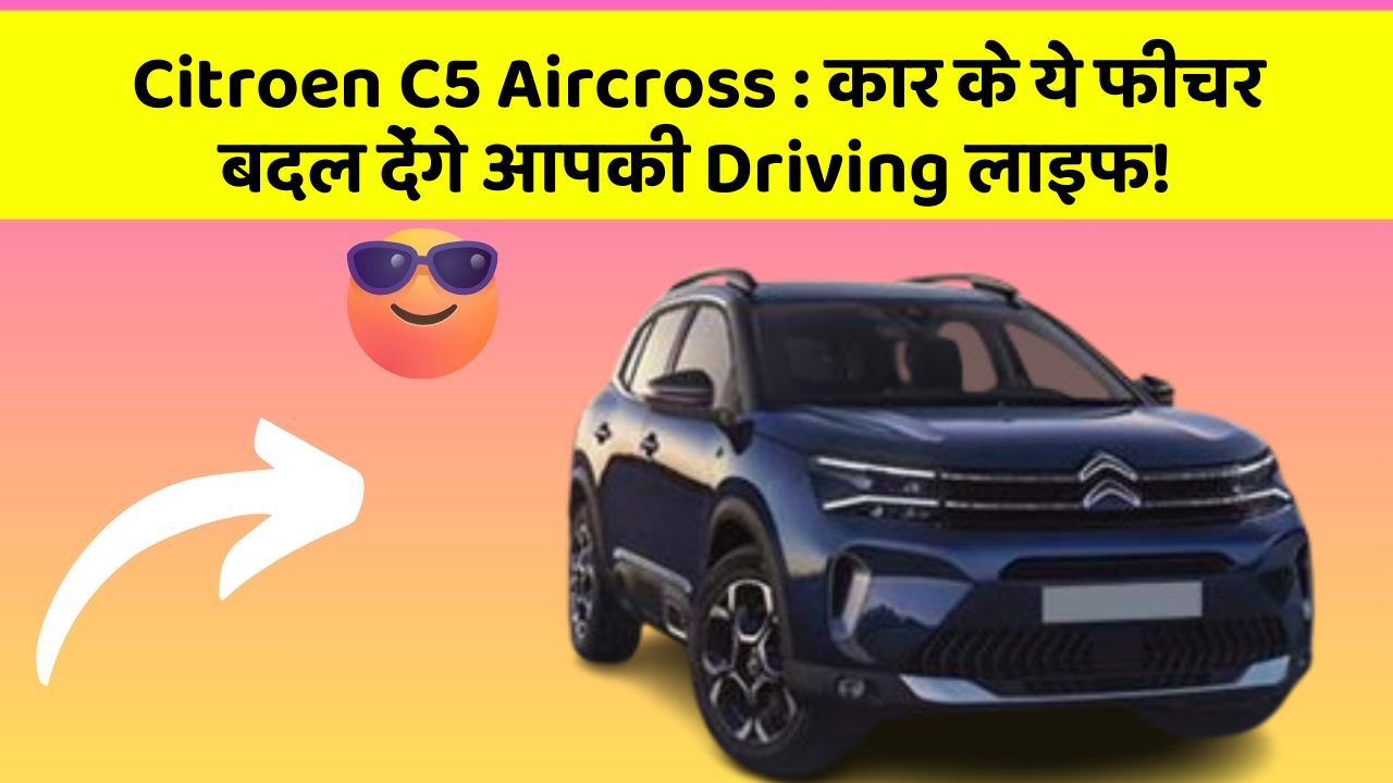 Citroen C5 Aircross: कार के ये फीचर बदल देंगे आपकी Driving लाइफ!