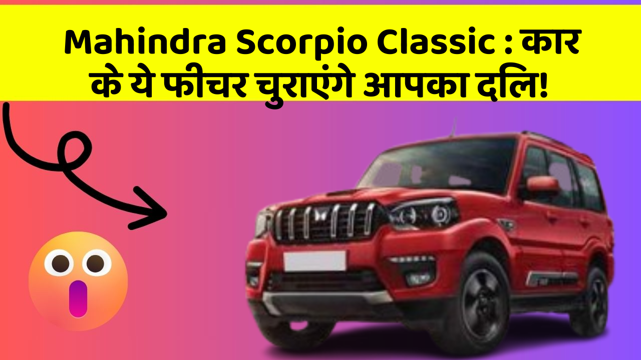 Mahindra Scorpio Classic:कार के ये फीचर चुराएंगे आपका दिल!