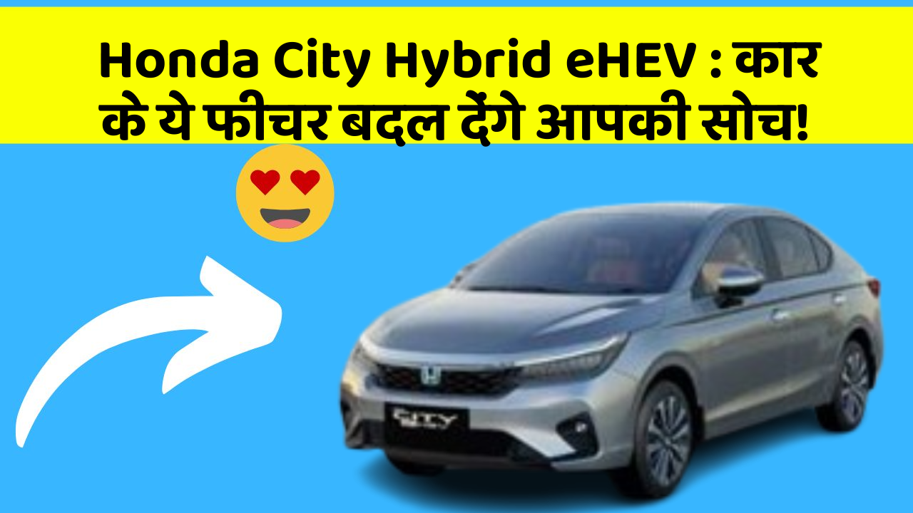Honda City Hybrid eHEV: कार के ये फीचर बदल देंगे आपकी सोच!