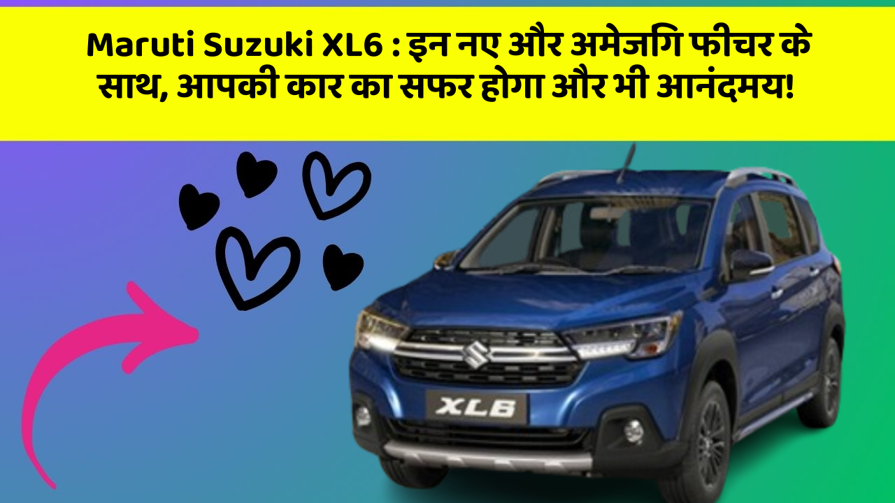 Maruti Suzuki XL6: इन नए और अमेजिंग फीचर के साथ, आपकी कार का सफर होगा और भी आनंदमय!