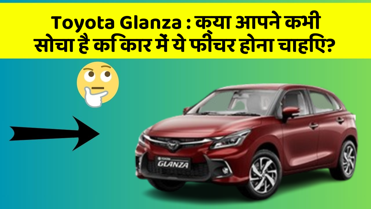 Toyota Glanza: क्या आपने कभी सोचा है कि कार में ये फीचर होना चाहिए?