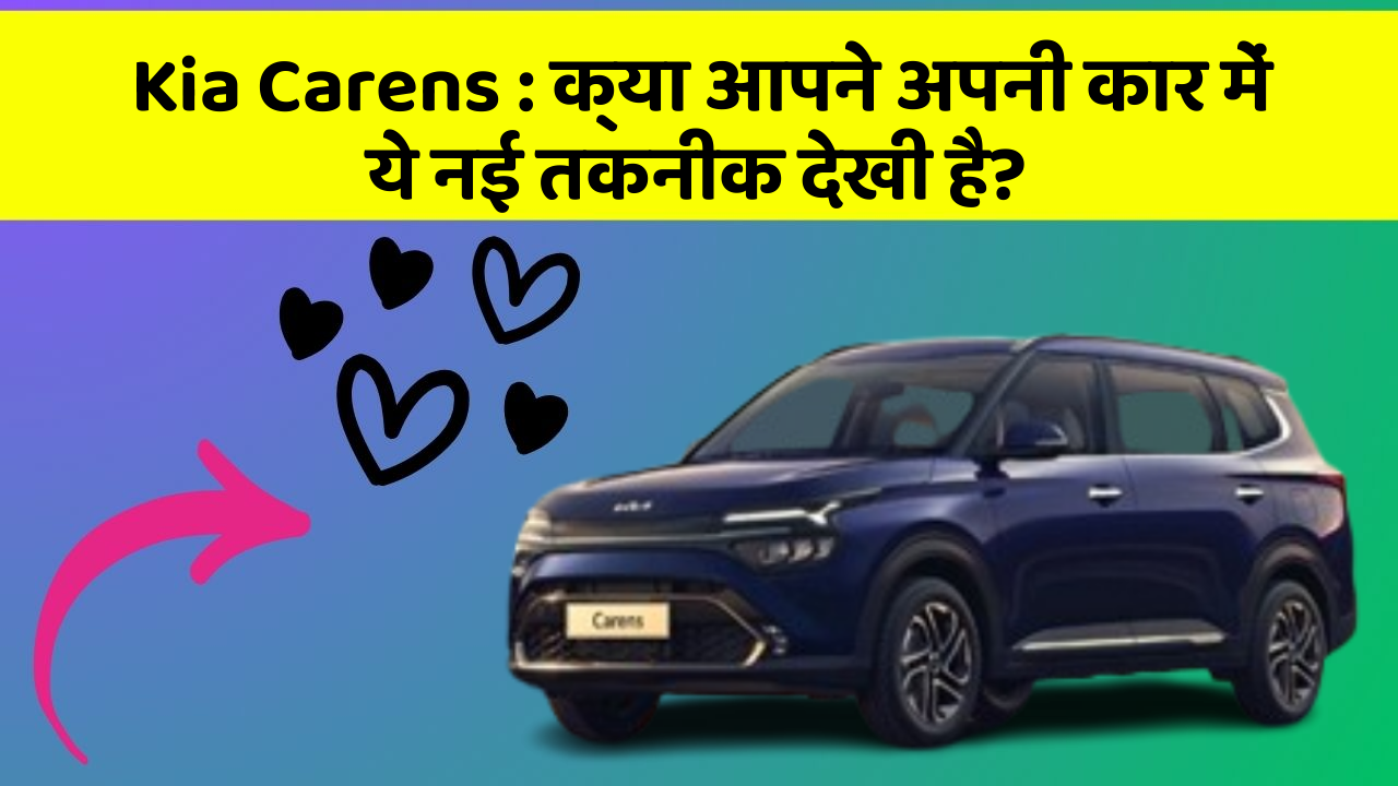 Kia Carens: क्या आपने अपनी कार में ये नई तकनीक देखी है?