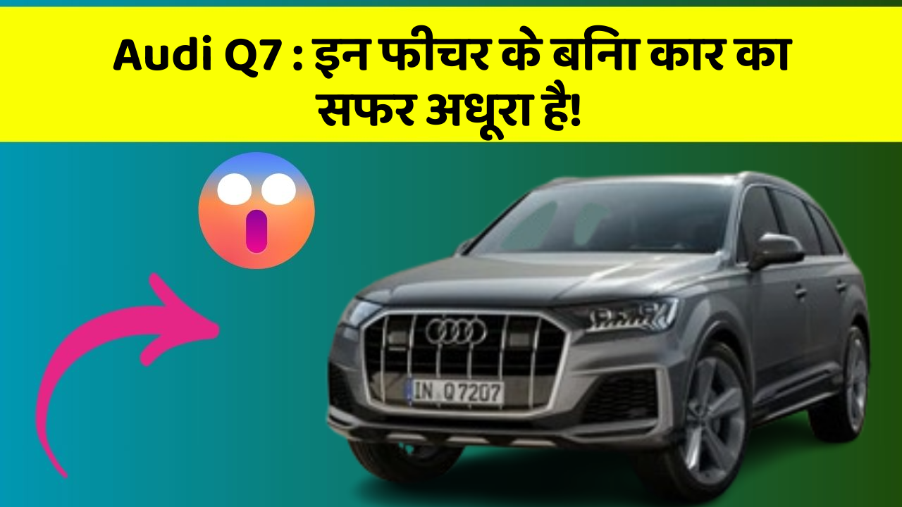 Audi Q7:इन फीचर के बिना कार का सफर अधूरा है!
