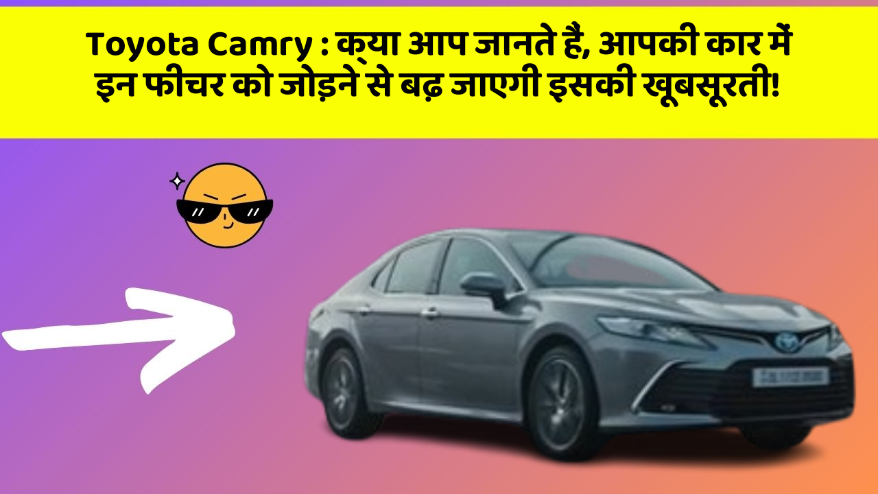 Toyota Camry: क्या आप जानते हैं, आपकी कार में इन फीचर को जोड़ने से बढ़ जाएगी इसकी खूबसूरती!