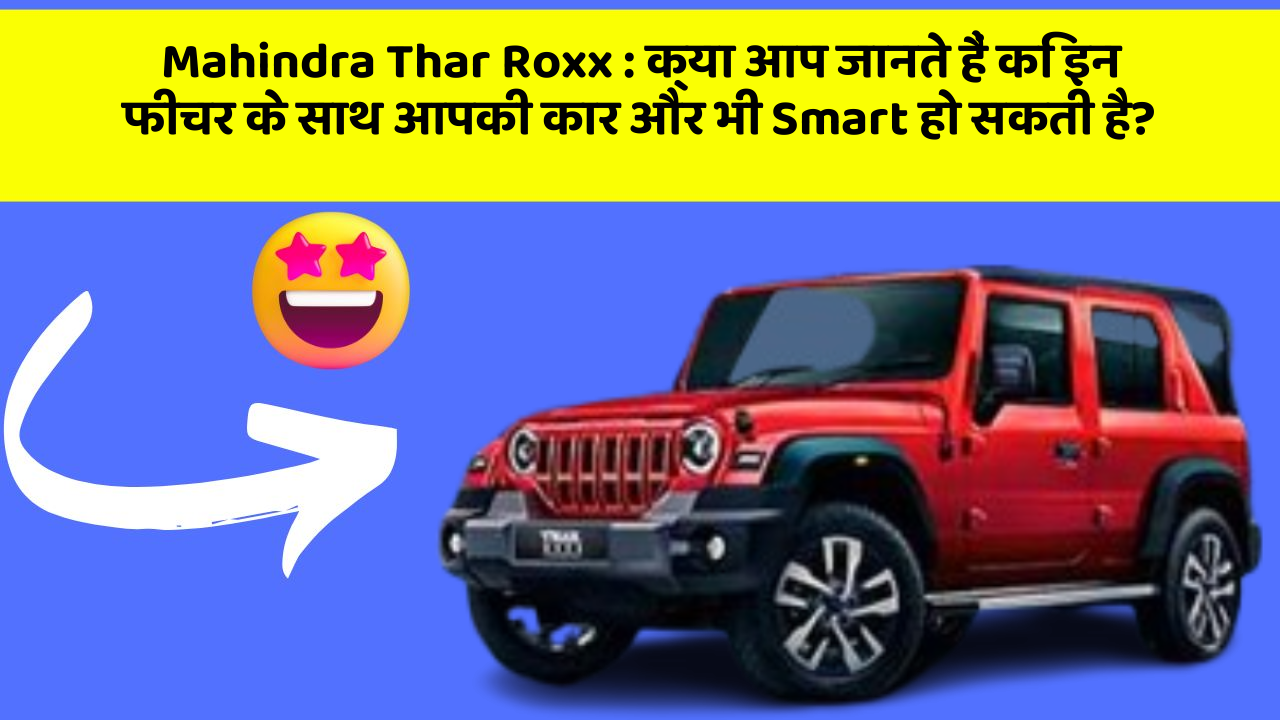 Mahindra Thar Roxx:क्या आप जानते हैं कि इन फीचर के साथ आपकी कार और भी Smart हो सकती है?
