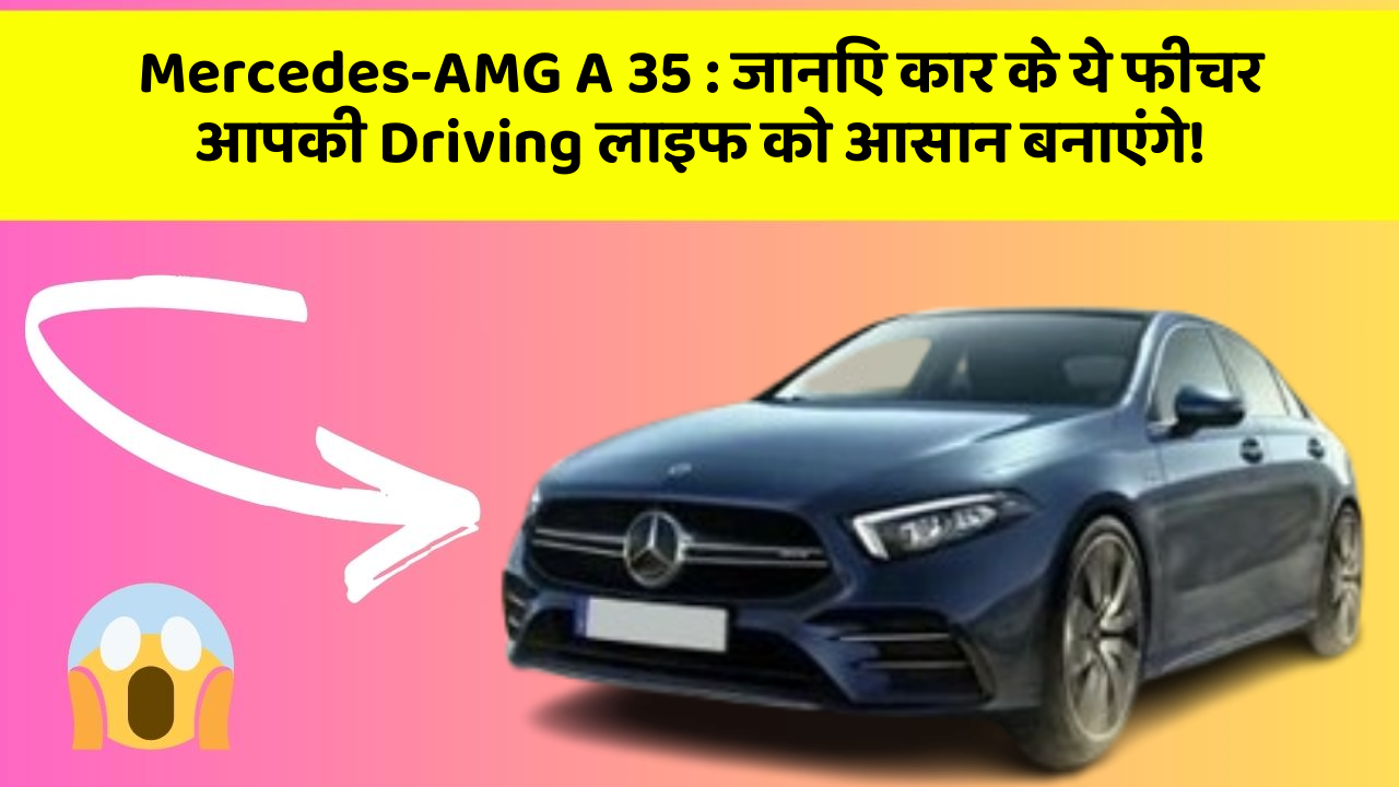 Mercedes-AMG A 35 : जानिए कार के ये फीचर आपकी Driving लाइफ को आसान बनाएंगे!