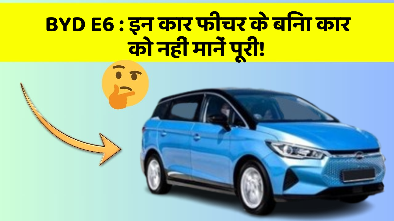 BYD E6: इन कार फीचर के बिना कार को नहीं मानें पूरी!