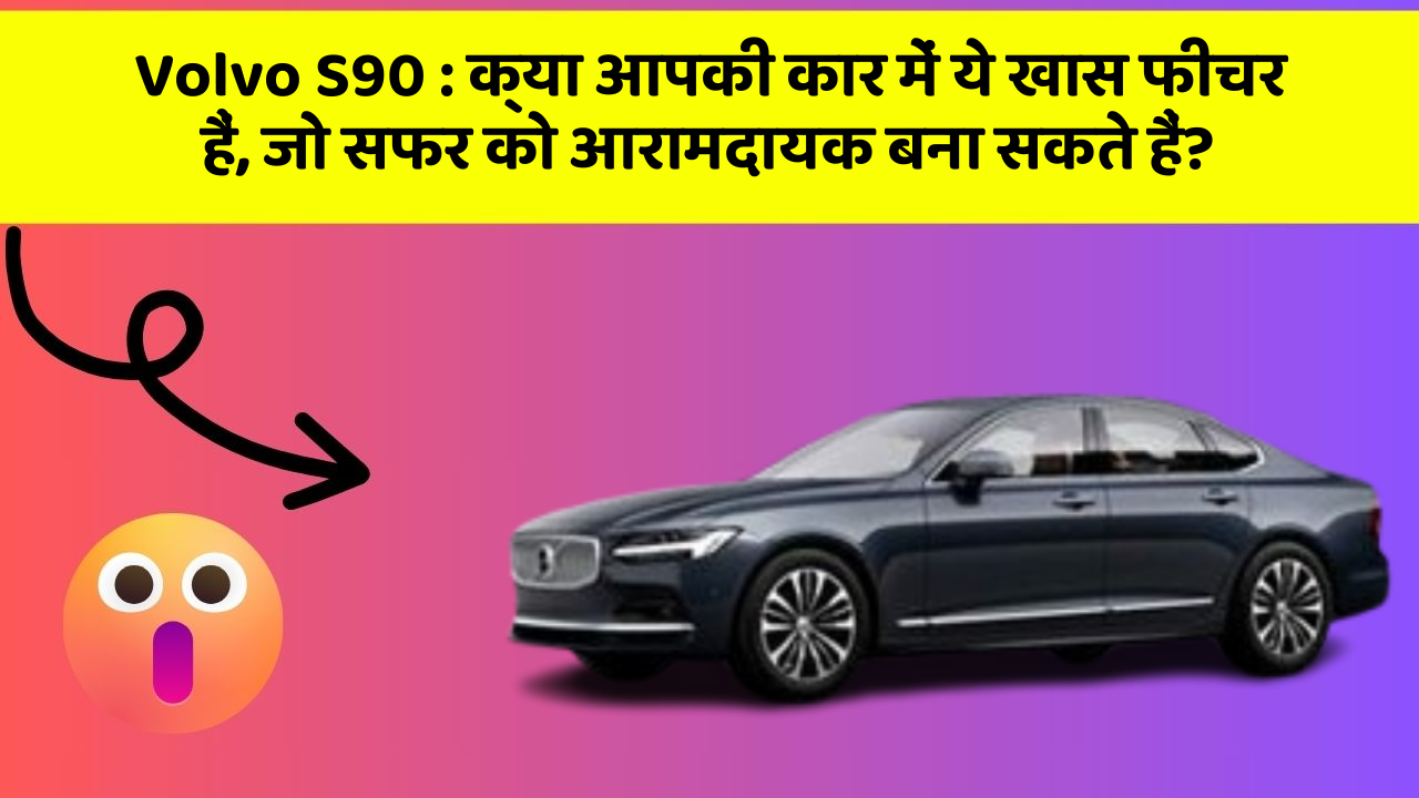 Volvo S90: क्या आपकी कार में ये खास फीचर हैं, जो सफर को आरामदायक बना सकते हैं?
