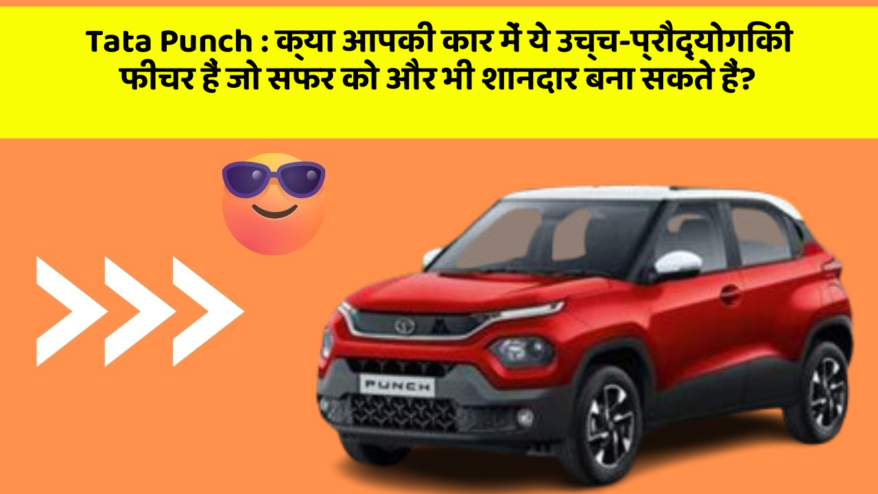 Tata Punch: क्या आपकी कार में ये उच्च-प्रौद्योगिकी फीचर हैं जो सफर को और भी शानदार बना सकते हैं?