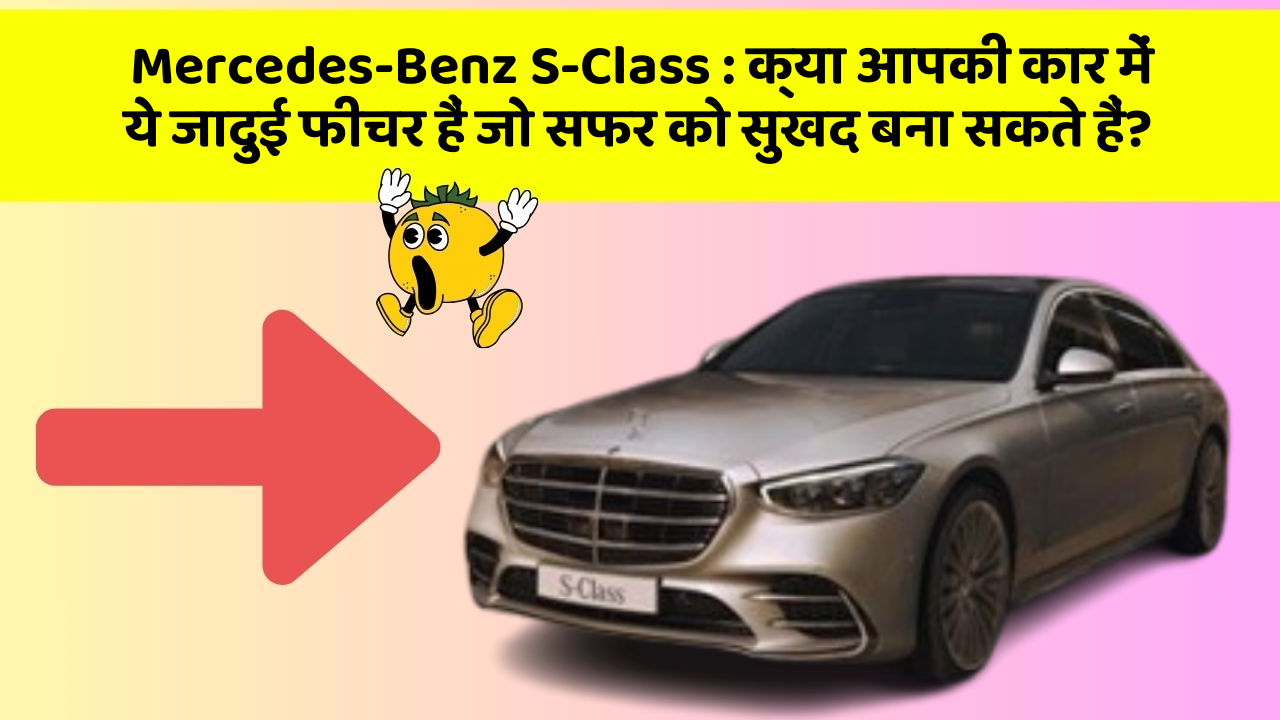 Mercedes-Benz S-Class:क्या आपकी कार में ये जादुई फीचर हैं जो सफर को सुखद बना सकते हैं?