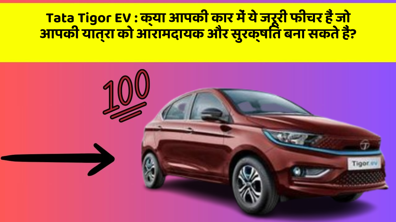Tata Tigor EV : क्या आपकी कार में ये जरूरी फीचर हैं जो आपकी यात्रा को आरामदायक और सुरक्षित बना सकते हैं?