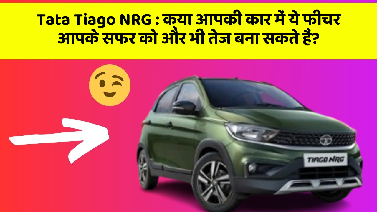 Tata Tiago NRG : क्या आपकी कार में ये फीचर आपके सफर को और भी तेज बना सकते हैं?