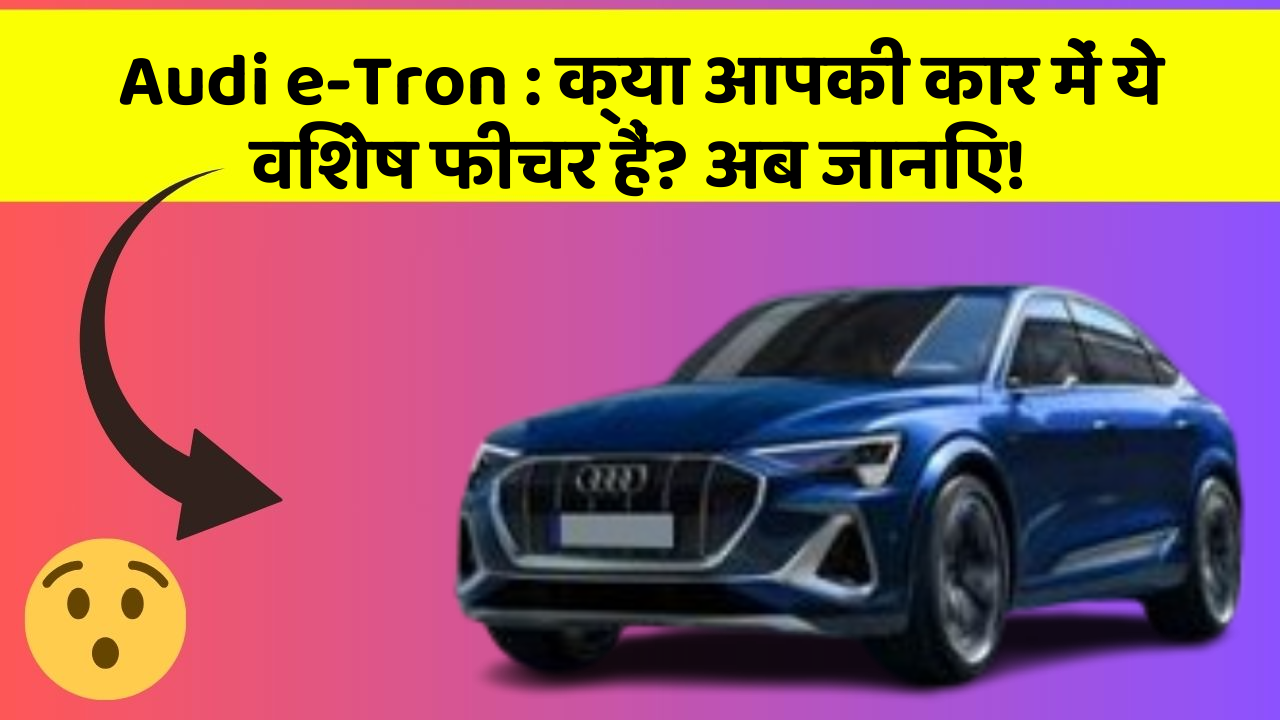 Audi e-Tron: क्या आपकी कार में ये विशेष फीचर हैं? अब जानिए!