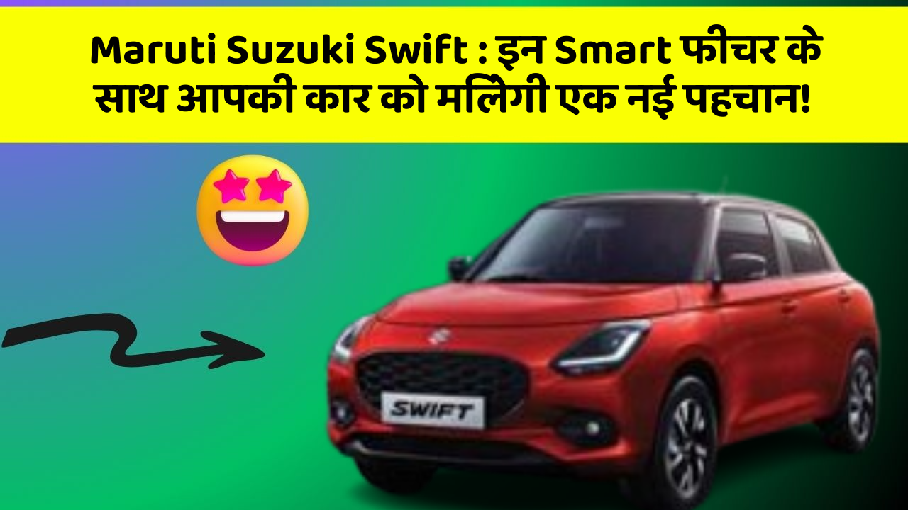Maruti Suzuki Swift : इन Smart फीचर के साथ आपकी कार को मिलेगी एक नई पहचान!