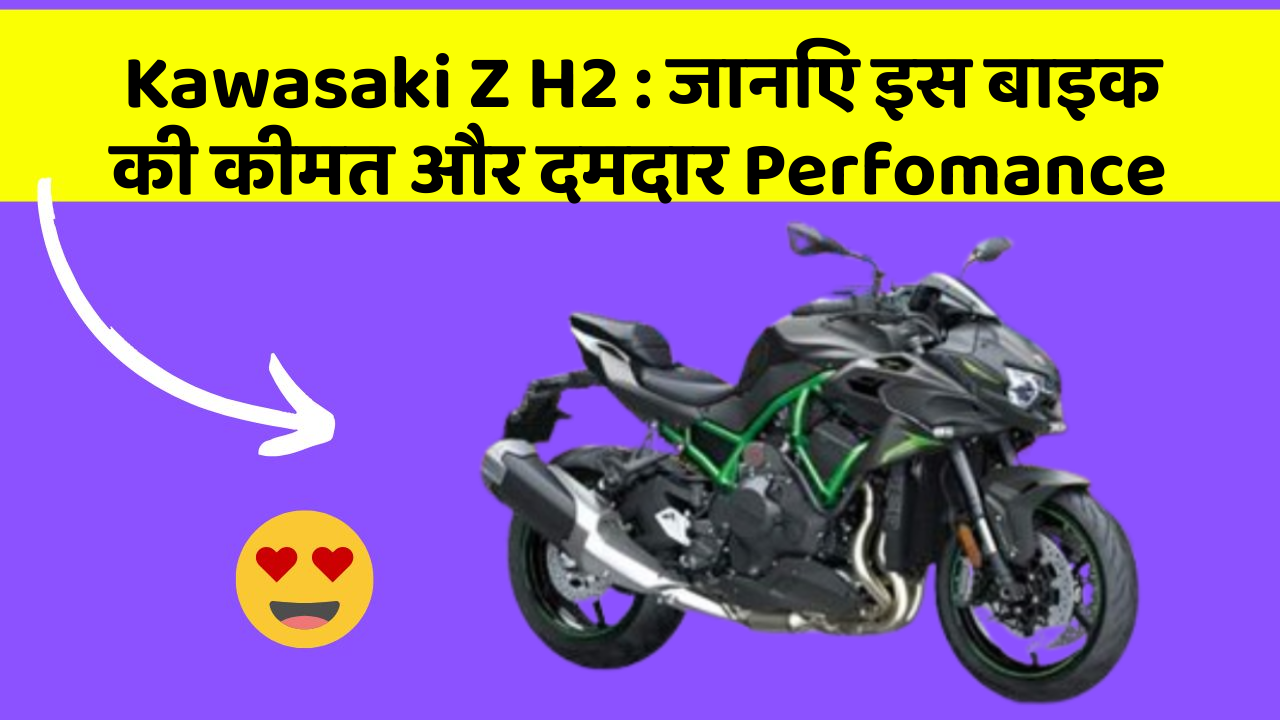 Kawasaki Z H2 : जानिए इस बाइक की कीमत और दमदार Perfomance