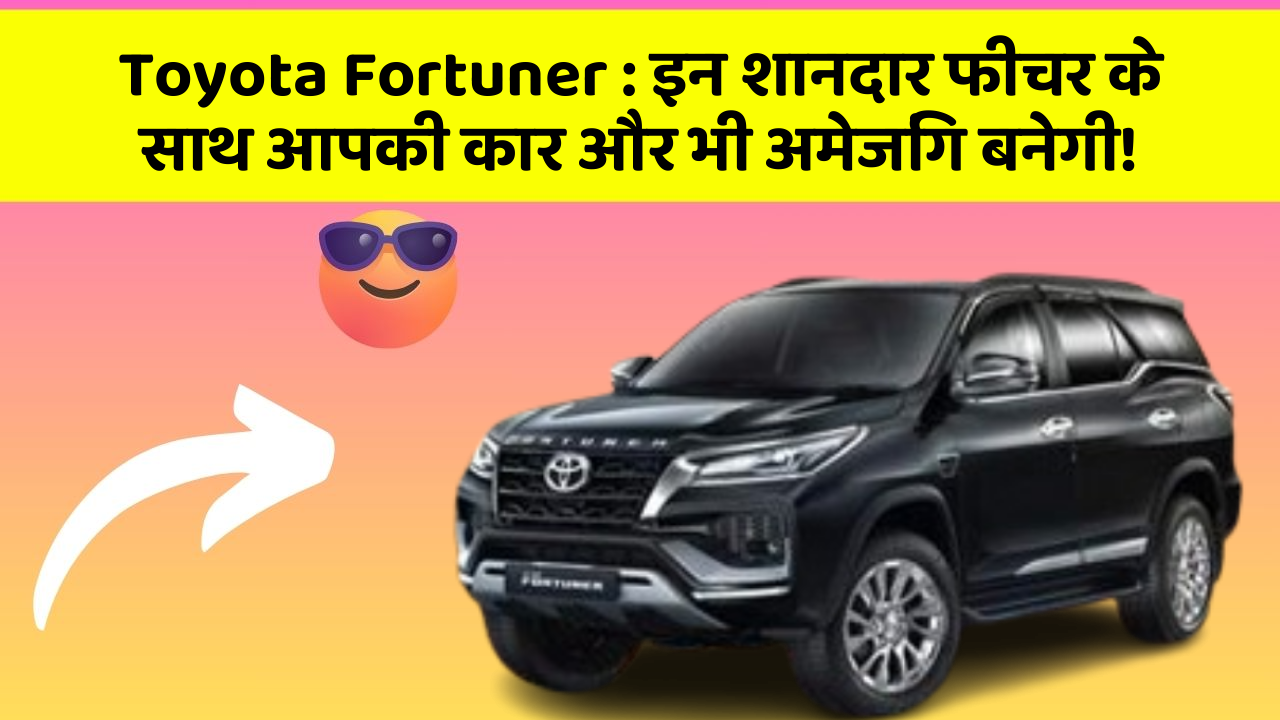 Toyota Fortuner: इन शानदार फीचर के साथ आपकी कार और भी अमेजिंग बनेगी!