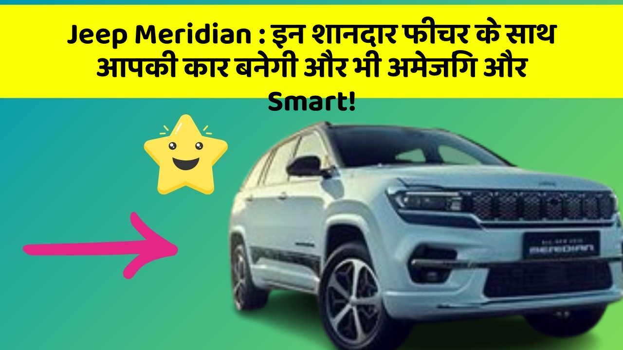 Jeep Meridian: इन शानदार फीचर के साथ आपकी कार बनेगी और भी अमेजिंग और Smart!