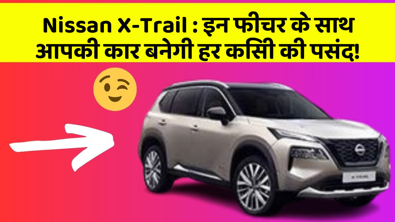 Nissan X-Trail : इन फीचर के साथ आपकी कार बनेगी हर किसी की पसंद!