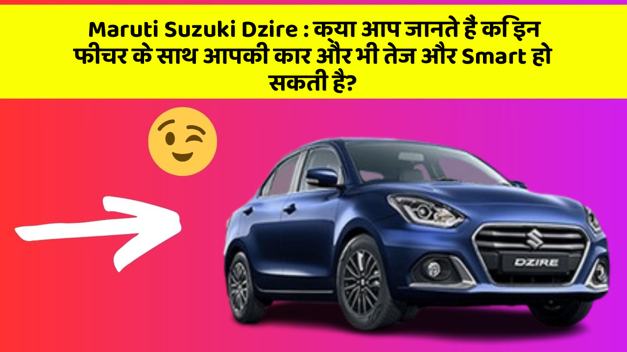 Maruti Suzuki Dzire : क्या आप जानते हैं कि इन फीचर के साथ आपकी कार और भी तेज और Smart हो सकती है?