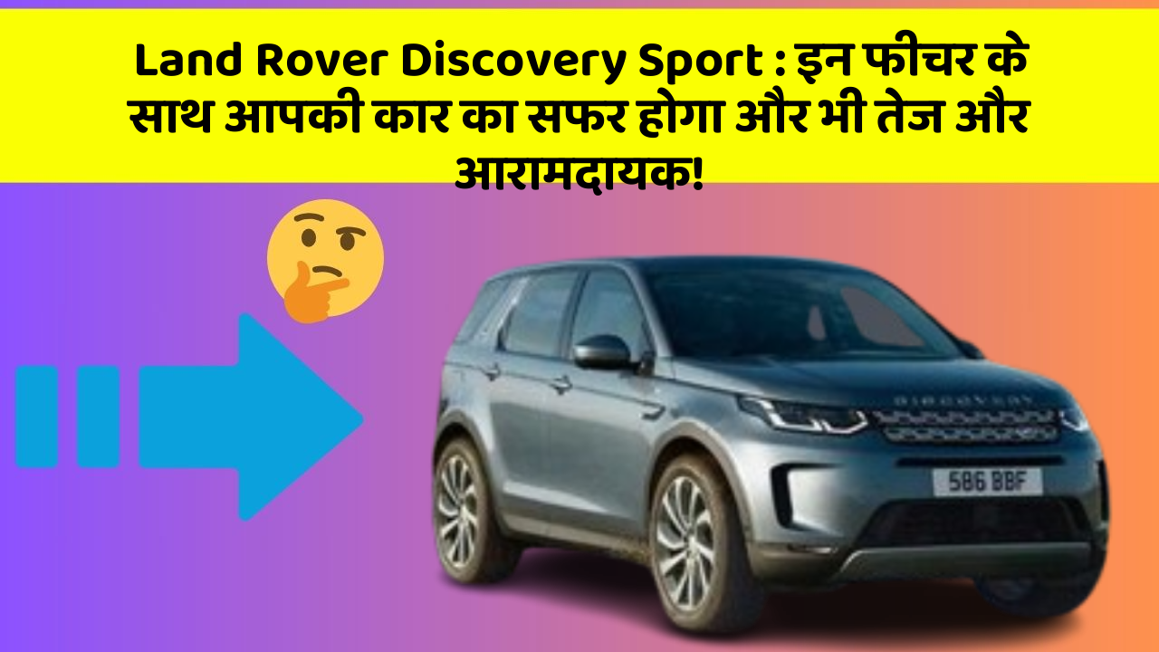 Land Rover Discovery Sport: इन फीचर के साथ आपकी कार का सफर होगा और भी तेज और आरामदायक!