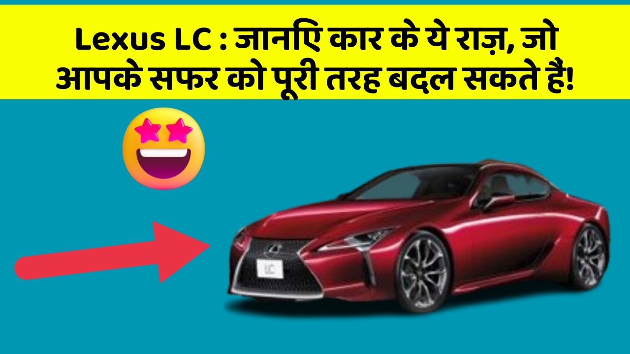 Lexus LC: जानिए कार के ये राज़, जो आपके सफर को पूरी तरह बदल सकते हैं!