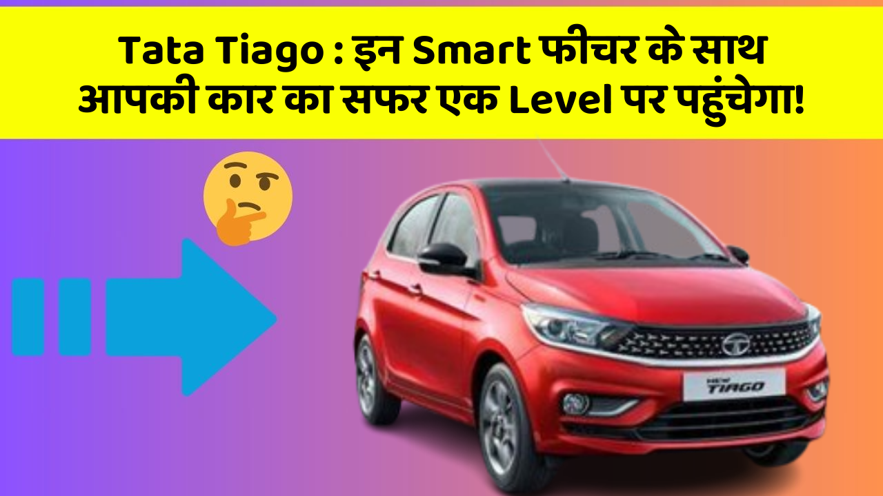 Tata Tiago : इन Smart फीचर के साथ आपकी कार का सफर एक Level पर पहुंचेगा!