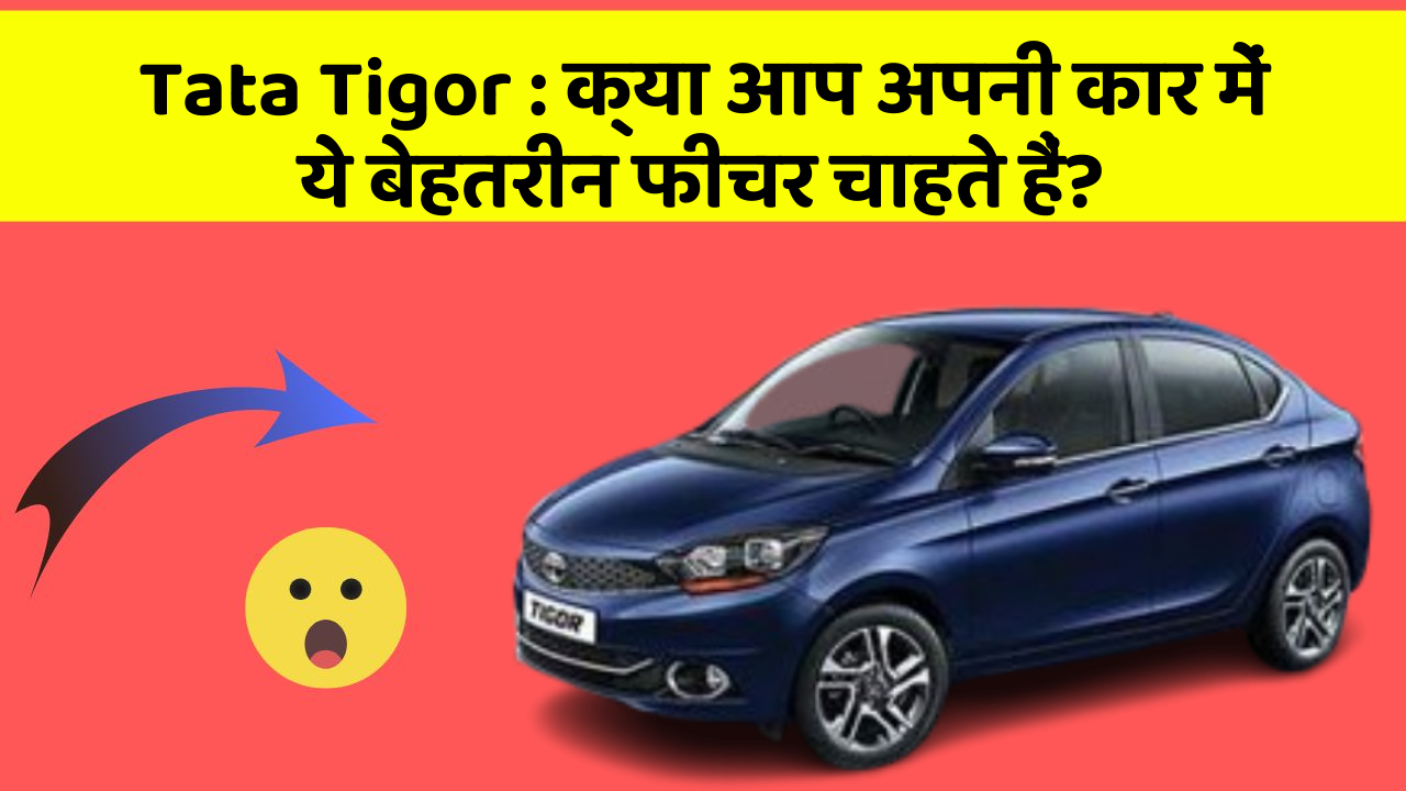 Tata Tigor : क्या आप अपनी कार में ये बेहतरीन फीचर चाहते हैं?