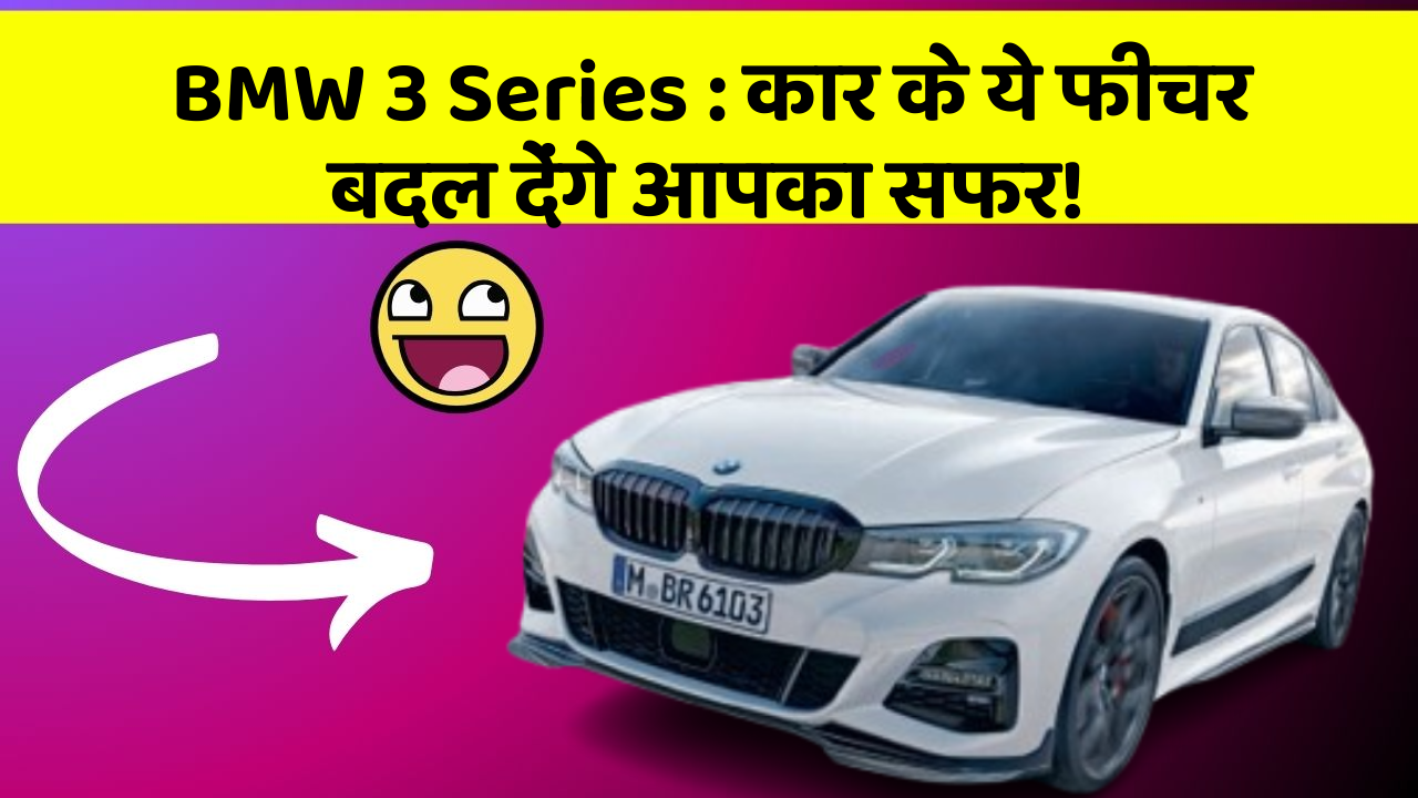 BMW 3 Series: कार के ये फीचर बदल देंगे आपका सफर!