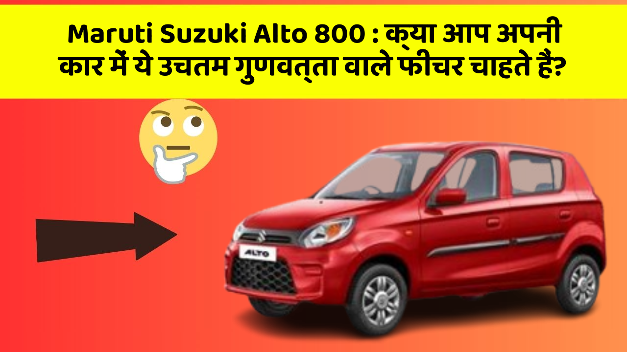 Maruti Suzuki Alto 800: क्या आप अपनी कार में ये उचतम गुणवत्ता वाले फीचर चाहते हैं?