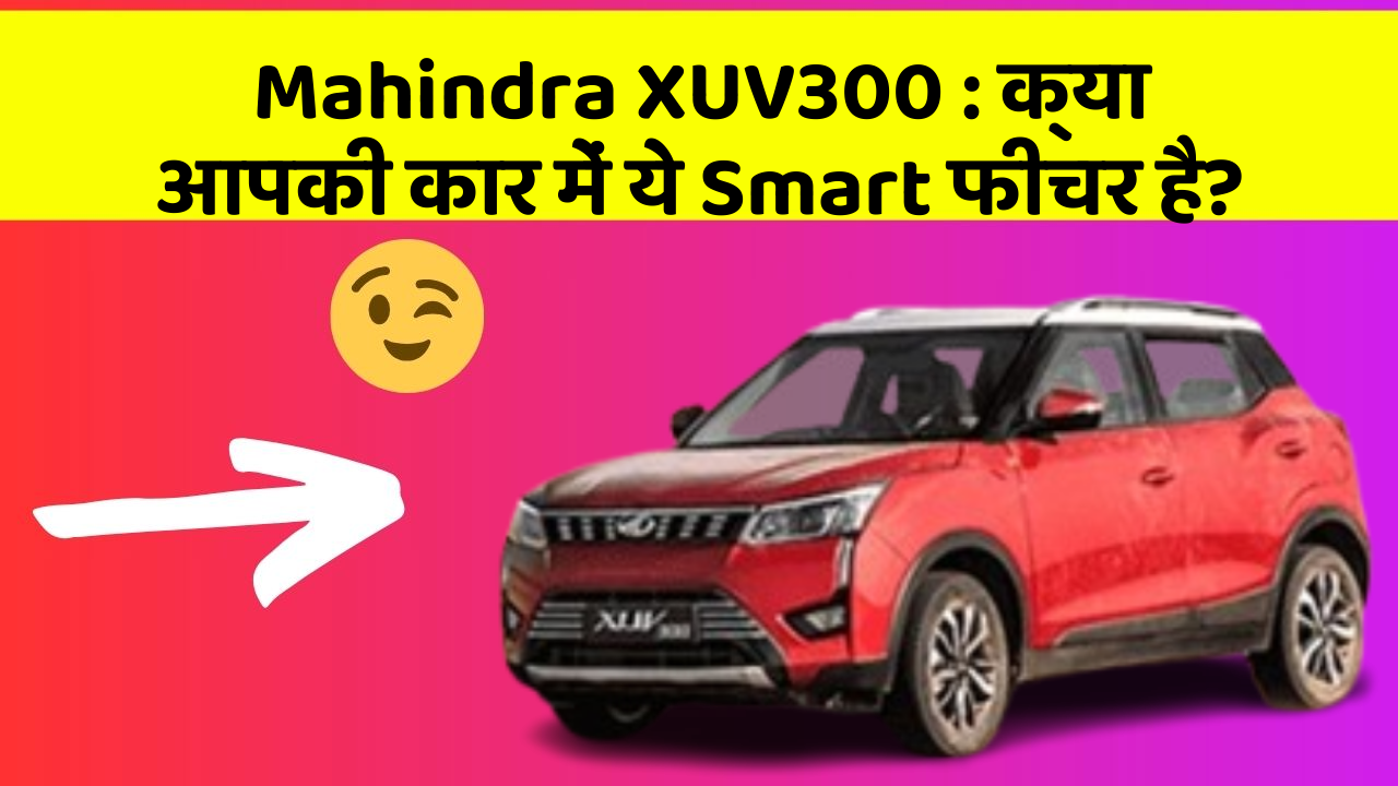 Mahindra XUV300: क्या आपकी कार में ये Smart फीचर है?