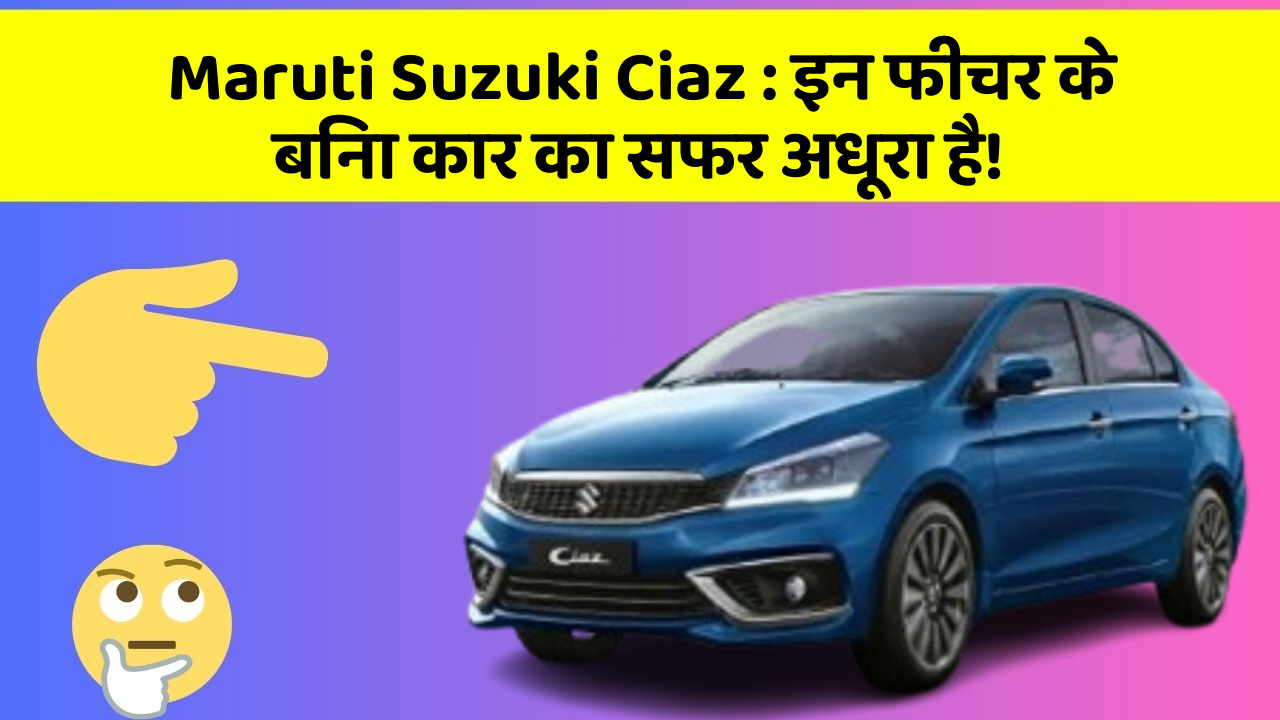 Maruti Suzuki Ciaz: इन फीचर के बिना कार का सफर अधूरा है!