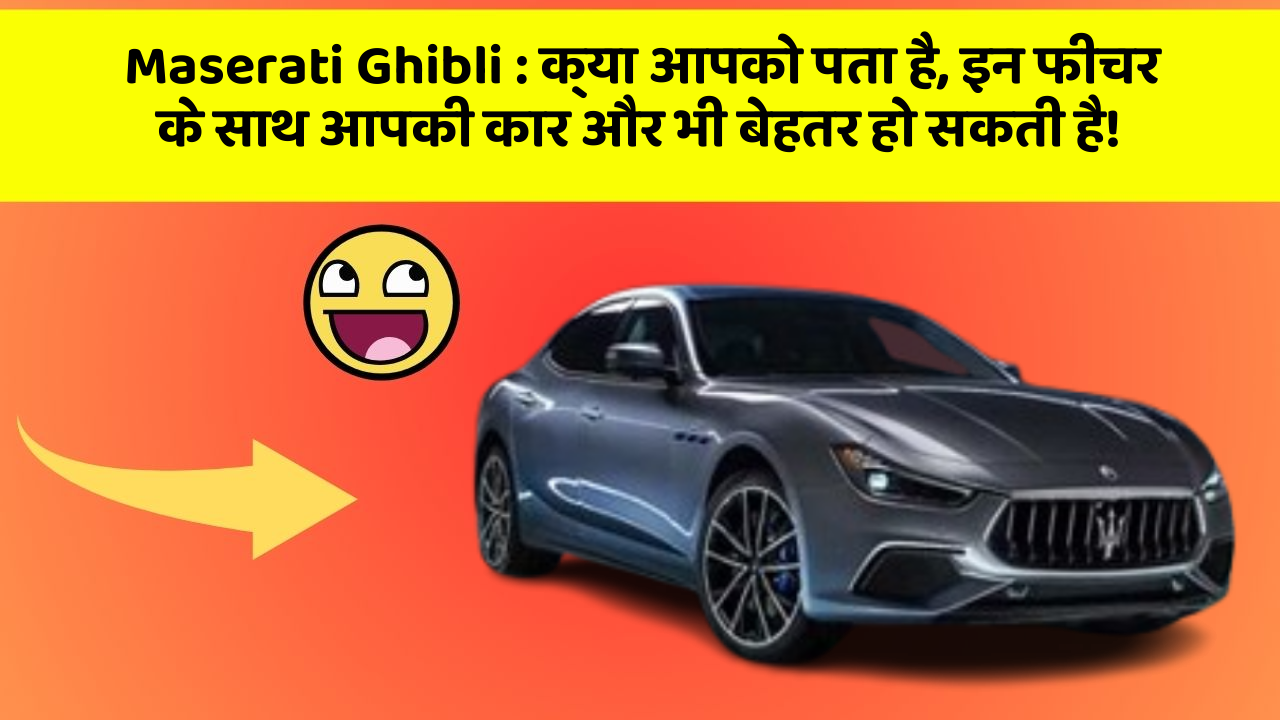 Maserati Ghibli : क्या आपको पता है, इन फीचर के साथ आपकी कार और भी बेहतर हो सकती है!
