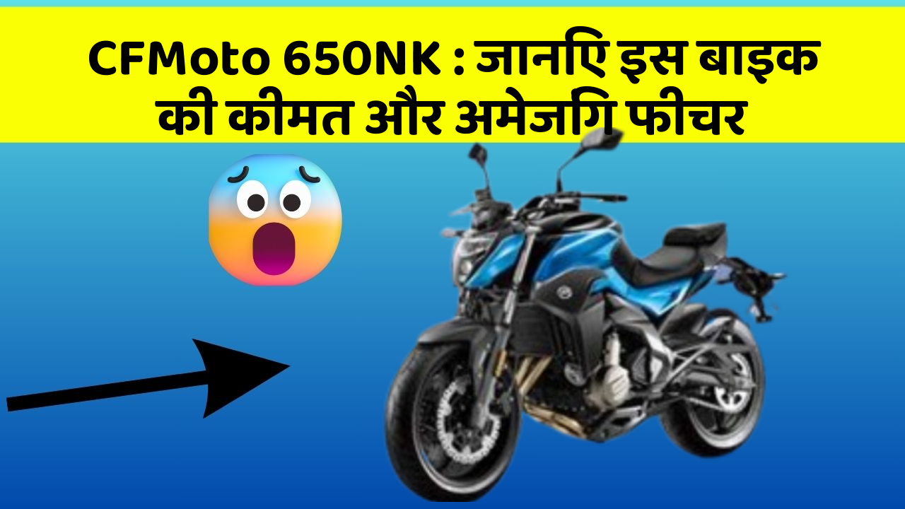 CFMoto 650NK: जानिए इस बाइक की कीमत और अमेजिंग फीचर