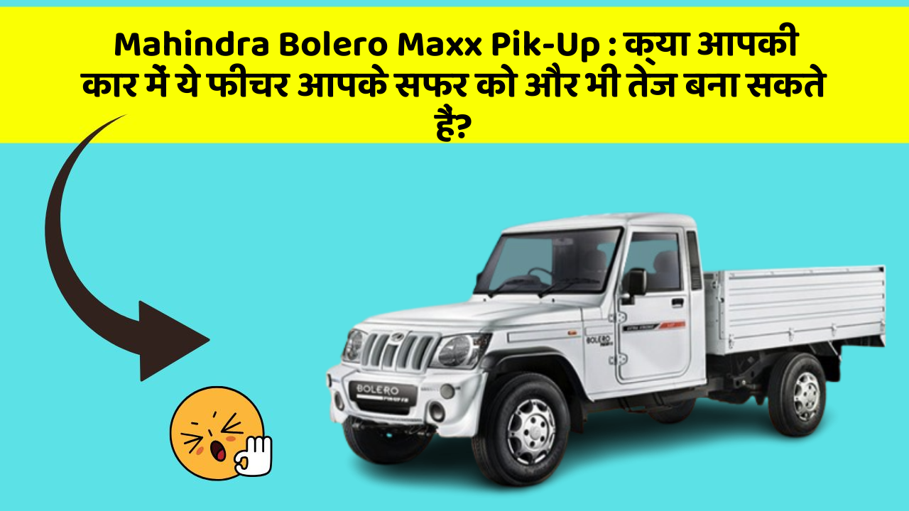 Mahindra Bolero Maxx Pik-Up: क्या आपकी कार में ये फीचर आपके सफर को और भी तेज बना सकते हैं?