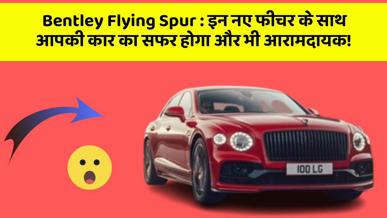 Bentley Flying Spur: इन नए फीचर के साथ आपकी कार का सफर होगा और भी आरामदायक!