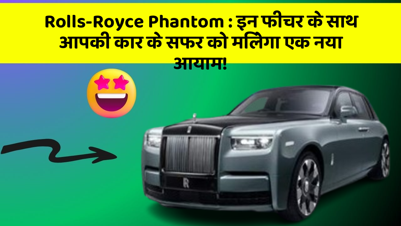 Rolls-Royce Phantom: इन फीचर के साथ आपकी कार के सफर को मिलेगा एक नया आयाम!