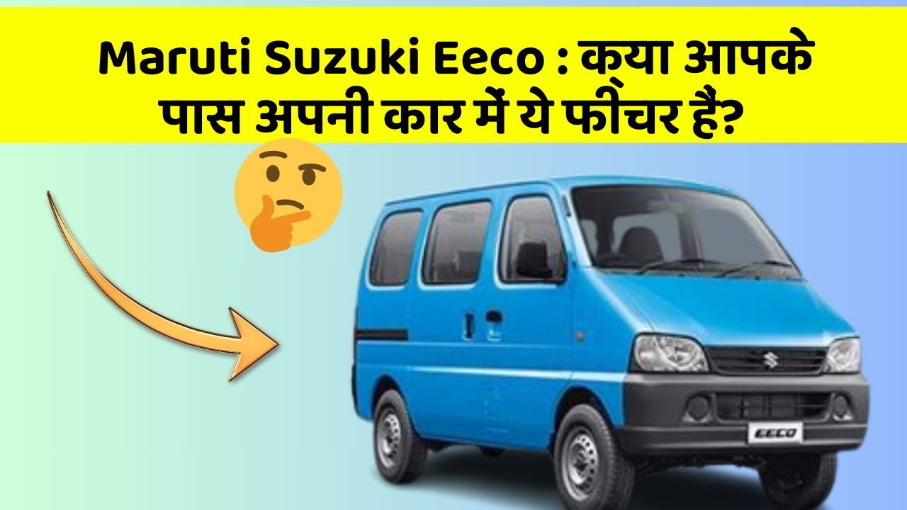 Maruti Suzuki Eeco: क्या आपके पास अपनी कार में ये फीचर हैं?