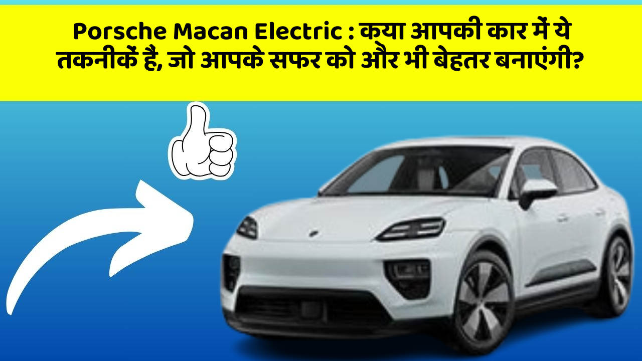 Porsche Macan Electric: क्या आपकी कार में ये तकनीकें हैं, जो आपके सफर को और भी बेहतर बनाएंगी?