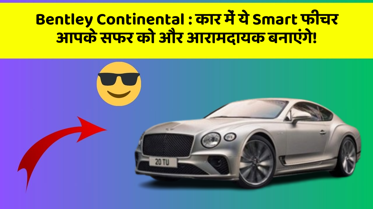 Bentley Continental: कार में ये Smart फीचर आपके सफर को और आरामदायक बनाएंगे!