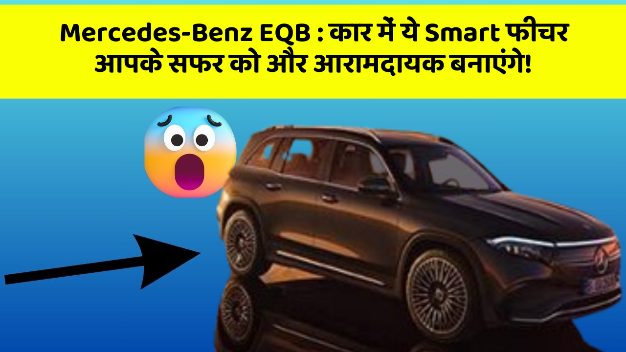 Mercedes-Benz EQB: कार में ये Smart फीचर आपके सफर को और आरामदायक बनाएंगे!