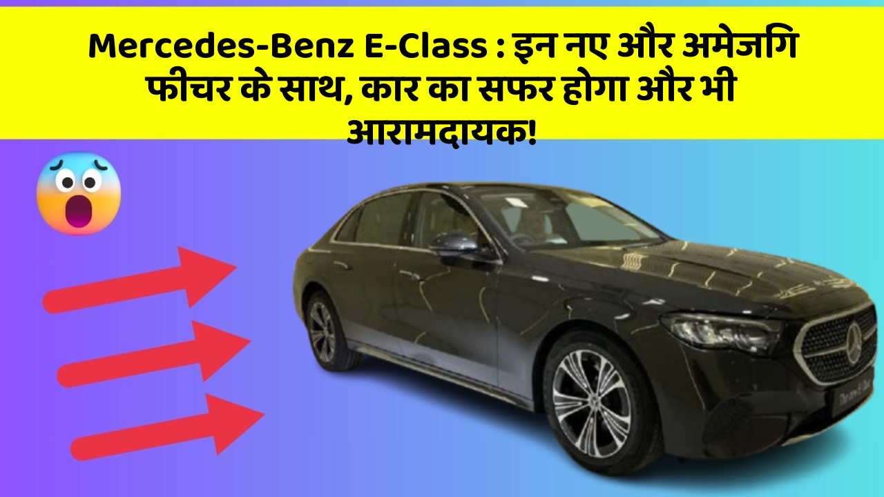 Mercedes-Benz E-Class : इन नए और अमेजिंग फीचर के साथ, कार का सफर होगा और भी आरामदायक!