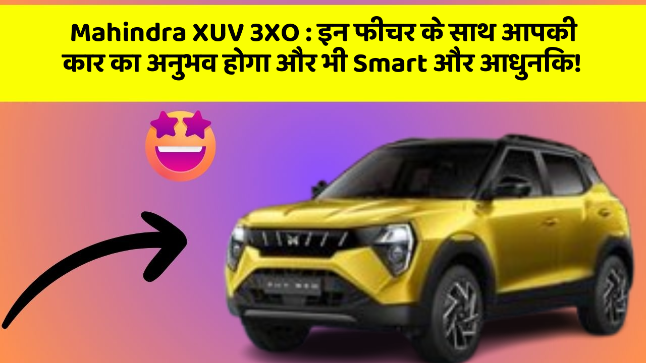Mahindra XUV 3XO: इन फीचर के साथ आपकी कार का अनुभव होगा और भी Smart और आधुनिक!
