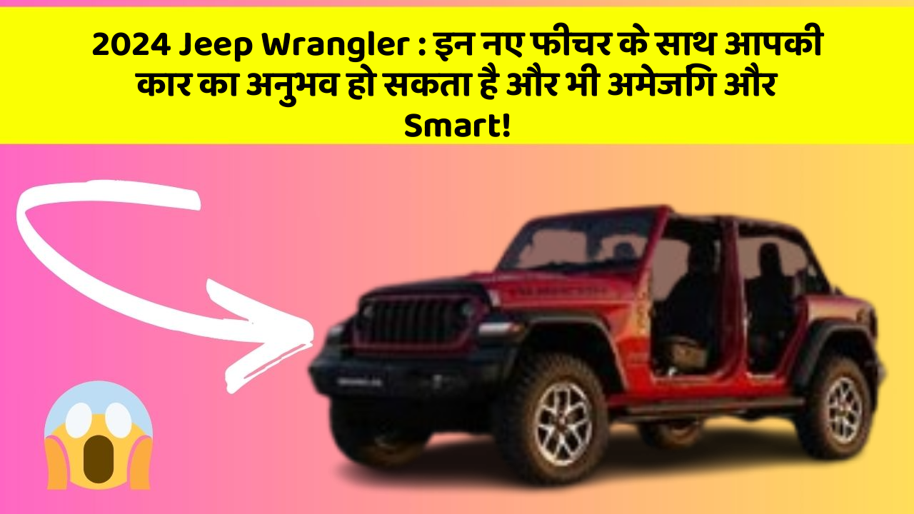 2024 Jeep Wrangler : इन नए फीचर के साथ आपकी कार का अनुभव हो सकता है और भी अमेजिंग और Smart!